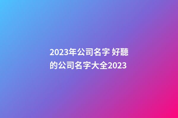 2023年公司名字 好聽的公司名字大全2023-第1張-公司起名-玄機派